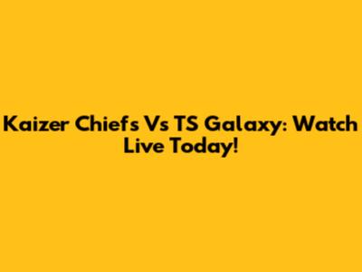 Kaizer Chiefs Vs TS Galaxy: Watch Live Today!