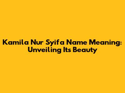 Kamila Nur Syifa Name Meaning: Unveiling Its Beauty