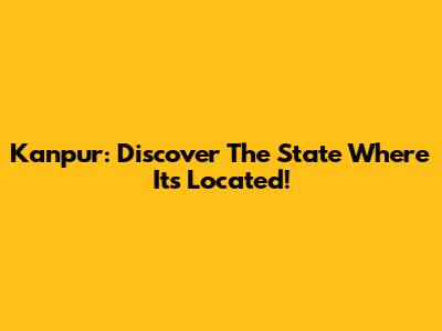 Kanpur: Discover The State Where It's Located!