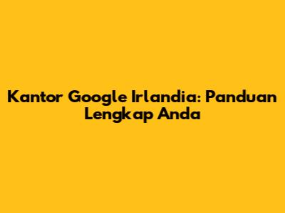 Kantor Google Irlandia: Panduan Lengkap Anda