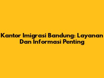 Kantor Imigrasi Bandung: Layanan Dan Informasi Penting
