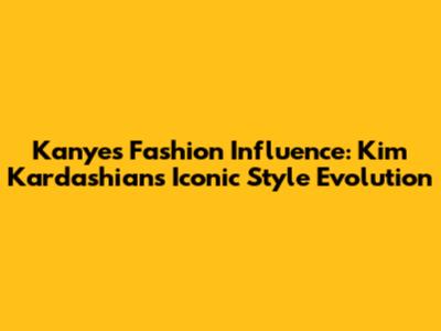 Kanye's Fashion Influence: Kim Kardashian's Iconic Style Evolution