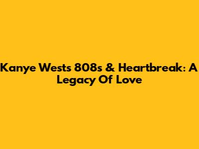Kanye West's '808s & Heartbreak': A Legacy Of Love