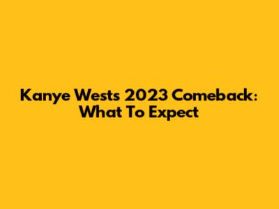 Kanye West's 2023 Comeback: What To Expect