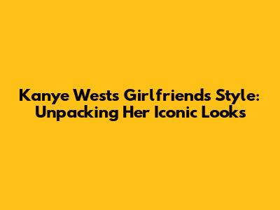 Kanye West's Girlfriend's Style: Unpacking Her Iconic Looks