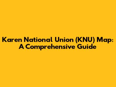Karen National Union (KNU) Map: A Comprehensive Guide