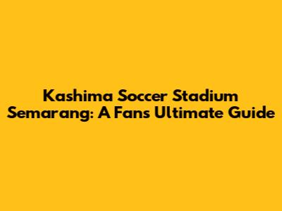 Kashima Soccer Stadium Semarang: A Fan's Ultimate Guide