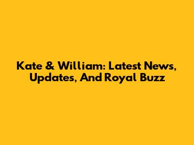 Kate & William: Latest News, Updates, And Royal Buzz