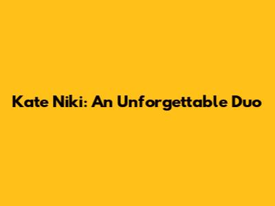 Kate Niki: An Unforgettable Duo