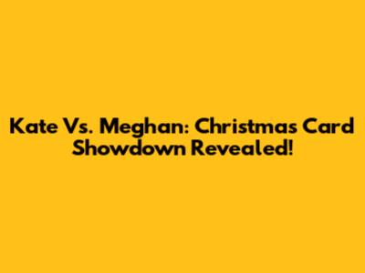 Kate Vs. Meghan: Christmas Card Showdown Revealed!