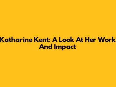 Katharine Kent: A Look At Her Work And Impact