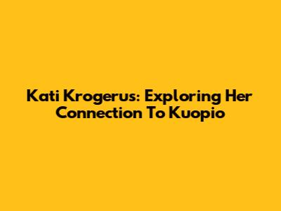 Kati Krogerus: Exploring Her Connection To Kuopio