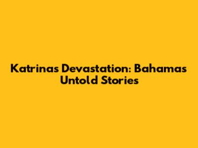 Katrina's Devastation: Bahamas' Untold Stories