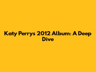 Katy Perry's 2012 Album: A Deep Dive