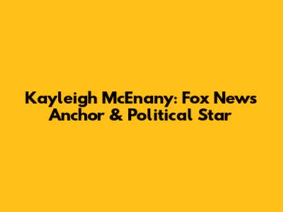Kayleigh McEnany: Fox News Anchor & Political Star