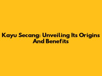 Kayu Secang: Unveiling Its Origins And Benefits