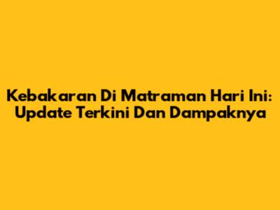 Kebakaran Di Matraman Hari Ini: Update Terkini Dan Dampaknya