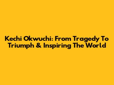 Kechi Okwuchi: From Tragedy To Triumph & Inspiring The World