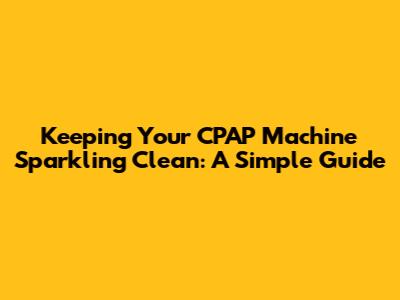 Keeping Your CPAP Machine Sparkling Clean: A Simple Guide