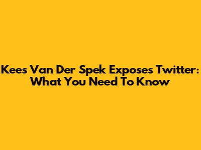 Kees Van Der Spek Exposes Twitter: What You Need To Know