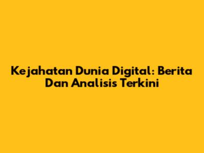 Kejahatan Dunia Digital: Berita Dan Analisis Terkini