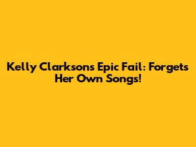 Kelly Clarkson's Epic Fail: Forgets Her Own Songs!