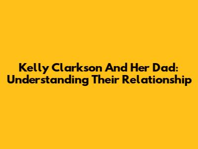 Kelly Clarkson And Her Dad: Understanding Their Relationship