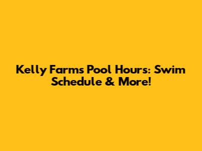 Kelly Farms Pool Hours: Swim Schedule & More!