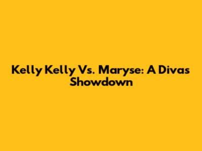 Kelly Kelly Vs. Maryse: A Diva's Showdown