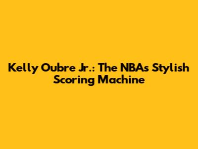 Kelly Oubre Jr.: The NBA's Stylish Scoring Machine