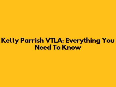 Kelly Parrish VTLA: Everything You Need To Know