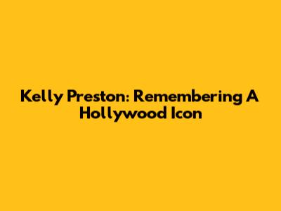 Kelly Preston: Remembering A Hollywood Icon