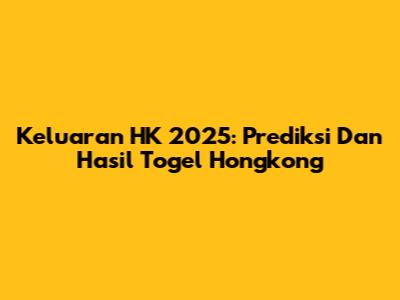 Keluaran HK 2025: Prediksi Dan Hasil Togel Hongkong