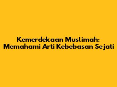 Kemerdekaan Muslimah: Memahami Arti Kebebasan Sejati