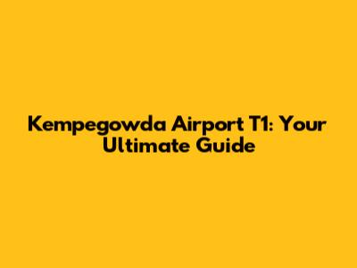 Kempegowda Airport T1: Your Ultimate Guide