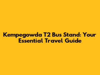 Kempegowda T2 Bus Stand: Your Essential Travel Guide