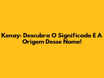 Kenay: Descubra O Significado E A Origem Desse Nome!