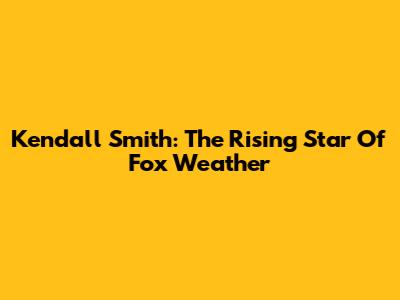 Kendall Smith: The Rising Star Of Fox Weather