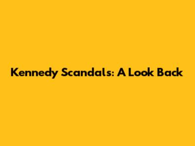 Kennedy Scandals: A Look Back