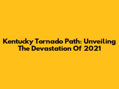 Kentucky Tornado Path: Unveiling The Devastation Of 2021