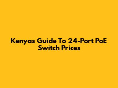 Kenya's Guide To 24-Port PoE Switch Prices