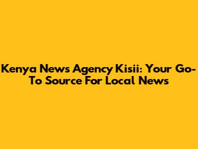 Kenya News Agency Kisii: Your Go-To Source For Local News