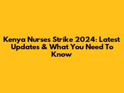 Kenya Nurses' Strike 2024: Latest Updates & What You Need To Know