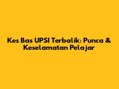 Kes Bas UPSI Terbalik: Punca & Keselamatan Pelajar