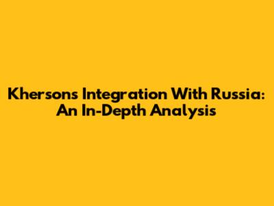 Kherson's Integration With Russia: An In-Depth Analysis