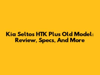 Kia Seltos HTK Plus Old Model: Review, Specs, And More
