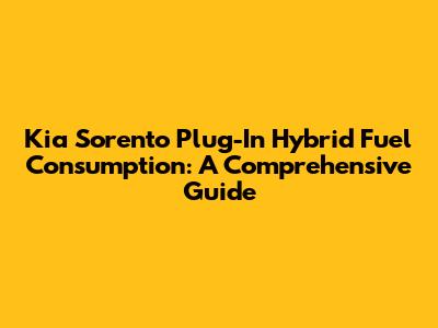 Kia Sorento Plug-In Hybrid Fuel Consumption: A Comprehensive Guide
