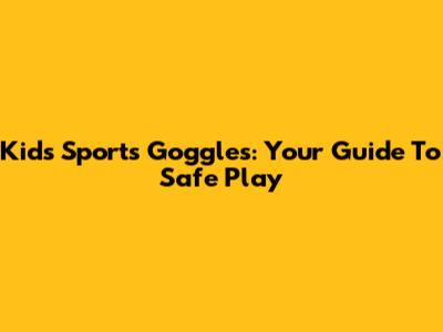 Kids' Sports Goggles: Your Guide To Safe Play