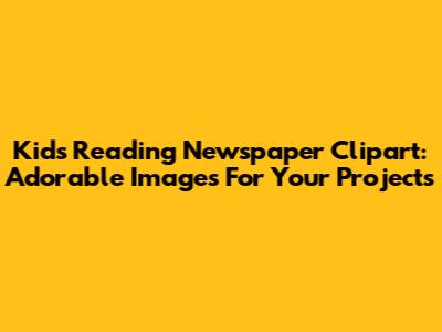 Kids Reading Newspaper Clipart: Adorable Images For Your Projects