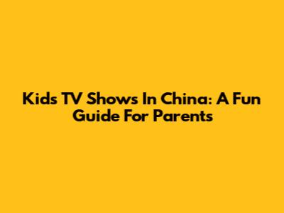 Kids TV Shows In China: A Fun Guide For Parents